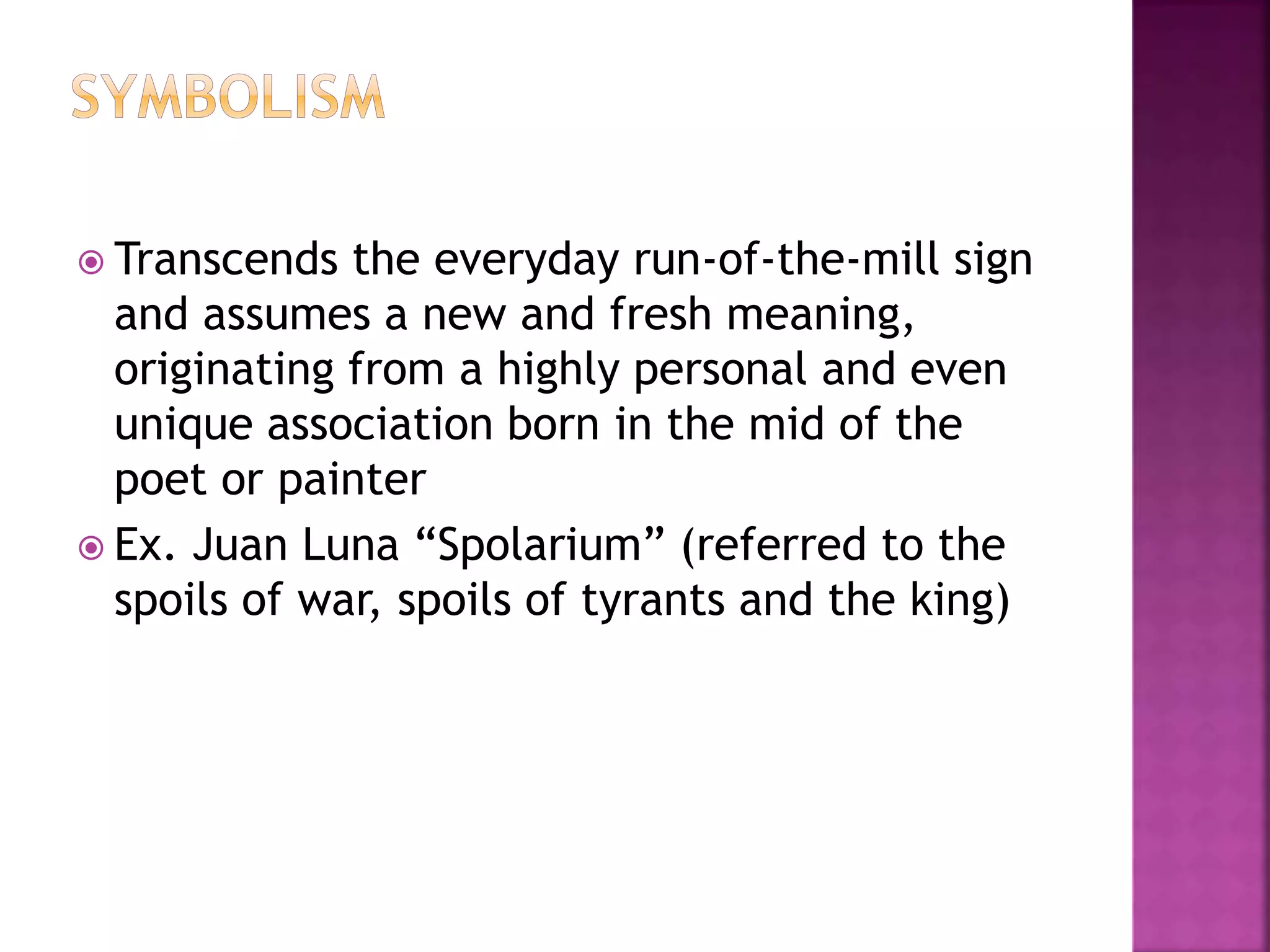  Transcends the everyday run-of-the-mill sign
and assumes a new and fresh meaning,
originating from a highly personal and even
unique association born in the mid of the
poet or painter
 Ex. Juan Luna “Spolarium” (referred to the
spoils of war, spoils of tyrants and the king)
 