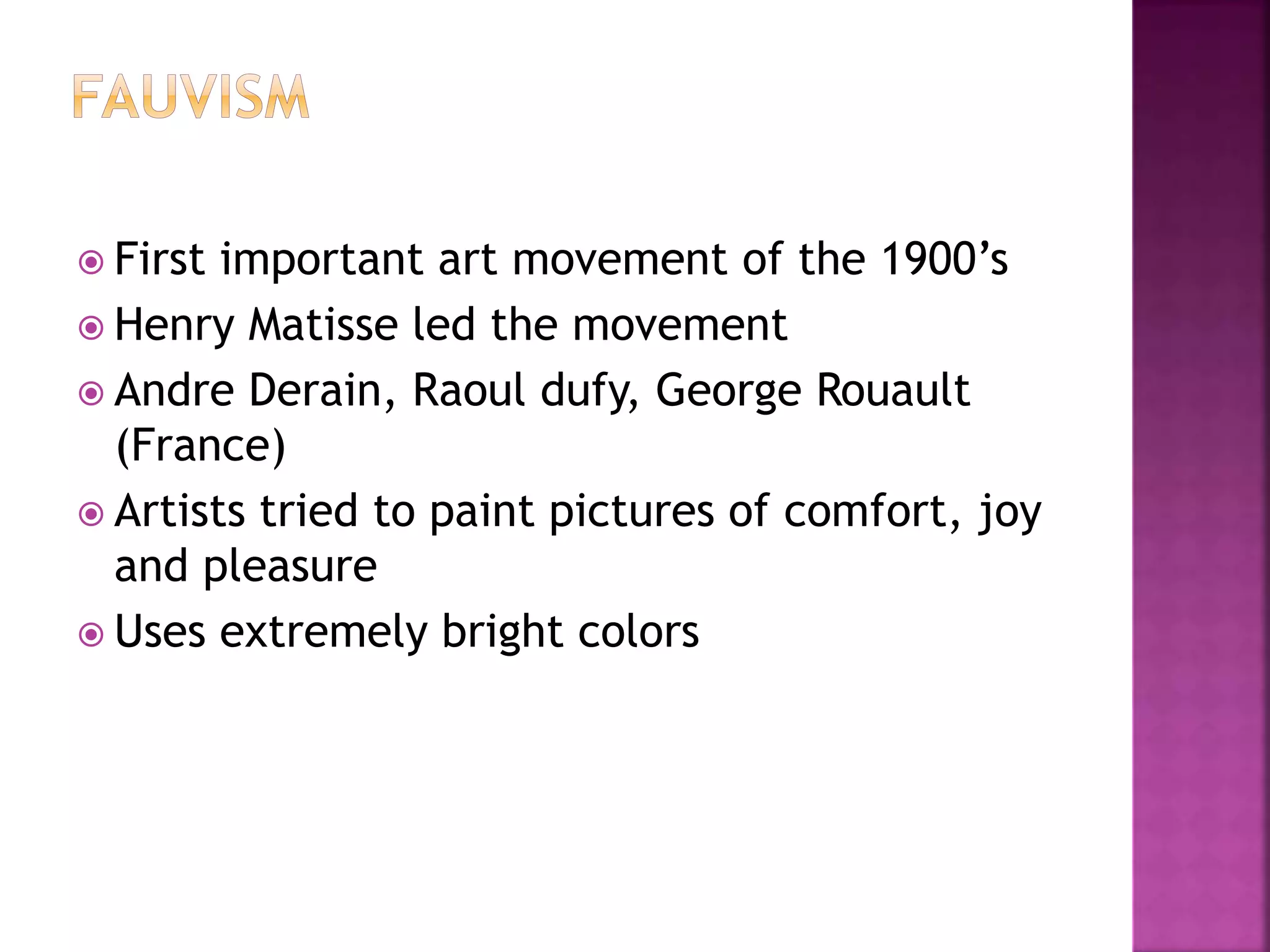  First important art movement of the 1900’s
 Henry Matisse led the movement
 Andre Derain, Raoul dufy, George Rouault
(France)
 Artists tried to paint pictures of comfort, joy
and pleasure
 Uses extremely bright colors
 