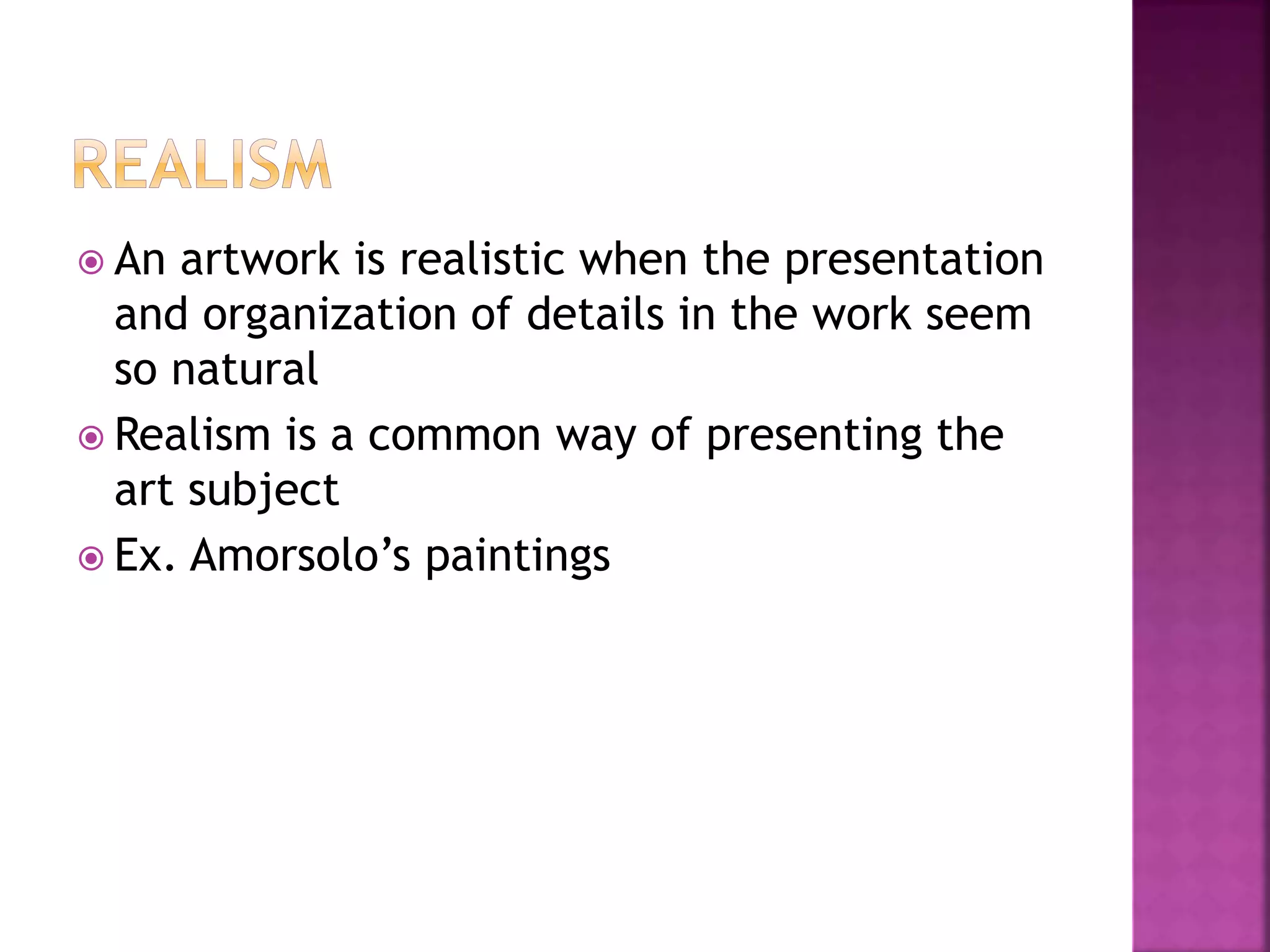  An artwork is realistic when the presentation
and organization of details in the work seem
so natural
 Realism is a common way of presenting the
art subject
 Ex. Amorsolo’s paintings
 