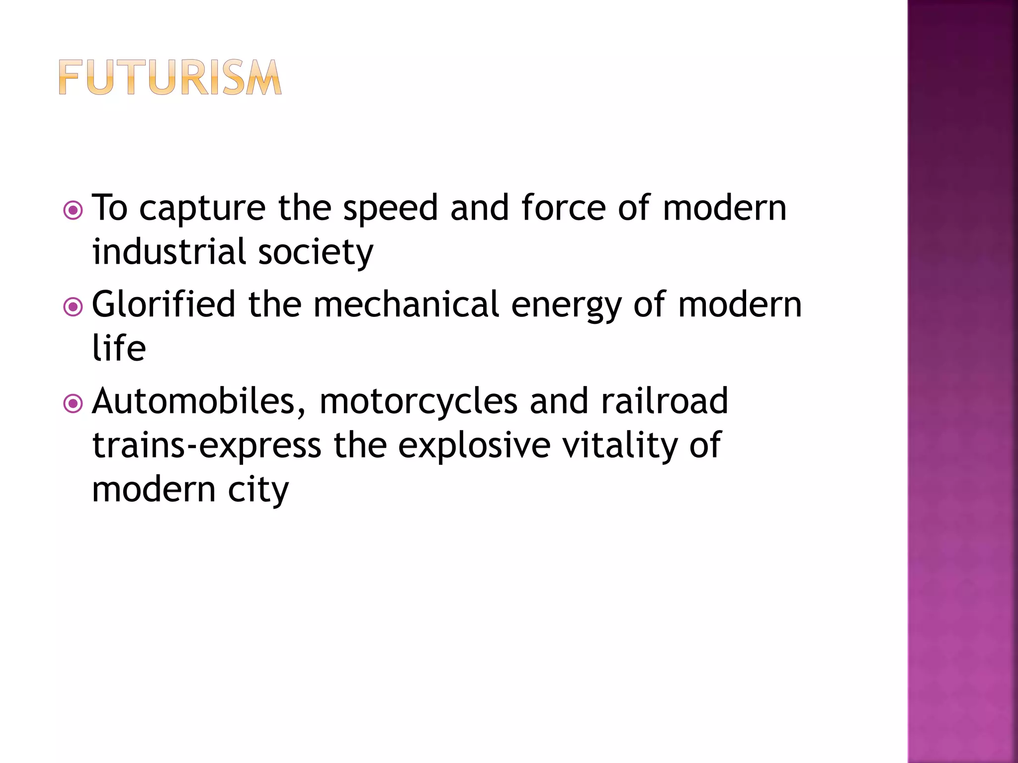  To capture the speed and force of modern
industrial society
 Glorified the mechanical energy of modern
life
 Automobiles, motorcycles and railroad
trains-express the explosive vitality of
modern city
 