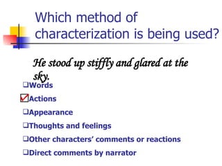 Which method of characterization is being used? He stood up stiffly and glared at the sky. Words Actions Appearance Thoughts and feelings Other characters’ comments or reactions Direct comments by narrator 