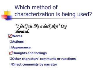 Which method of characterization is being used? “ I feel just like a dark sky!” Org shouted.  Words Actions Appearance Thoughts and feelings Other characters’ comments or reactions Direct comments by narrator 