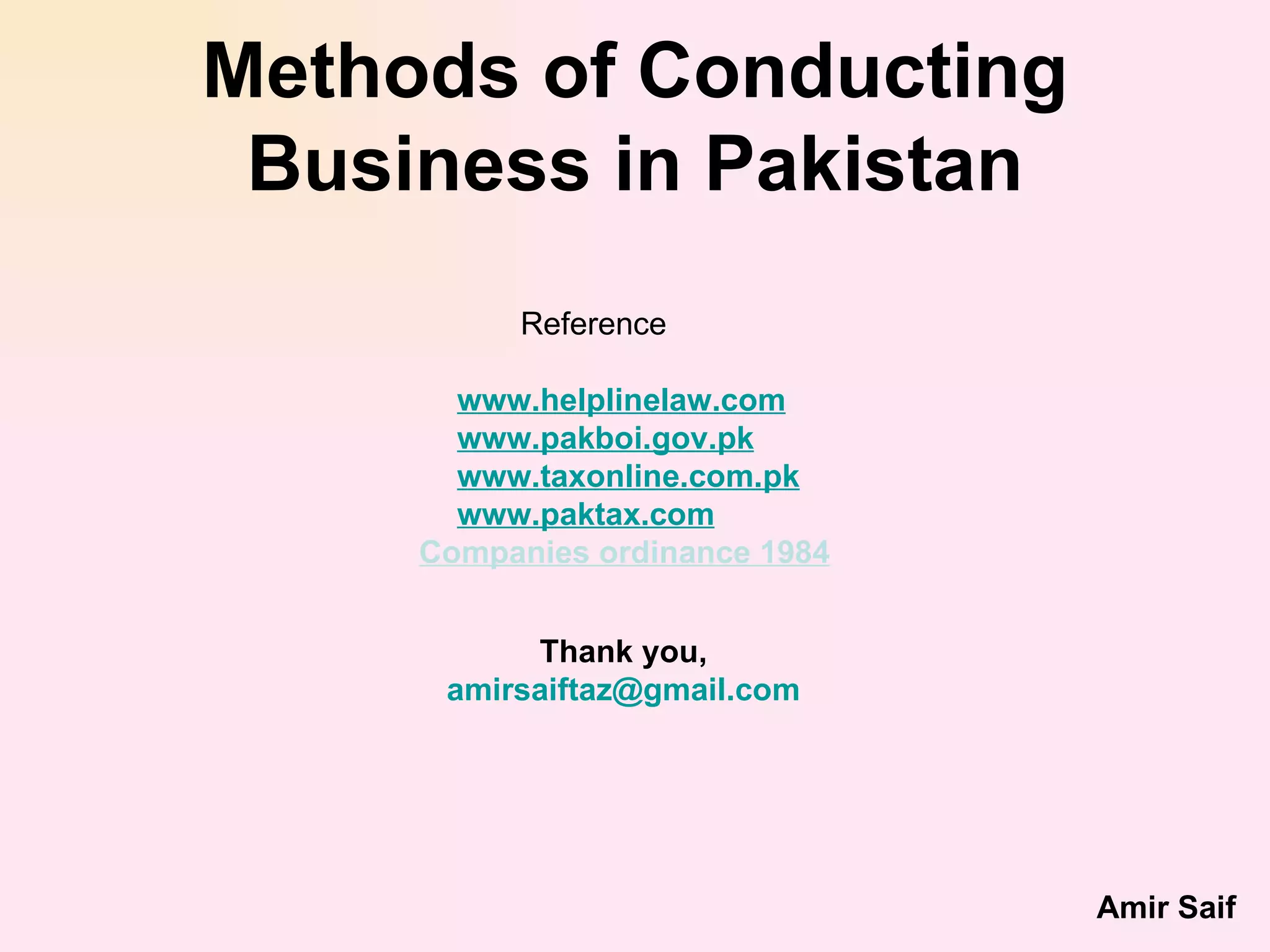 Methods of Conducting Business in Pakistan Reference www.helplinelaw.com www.pakboi.gov.pk www.taxonline.com.pk www.paktax.com Companies ordinance 1984 Thank you, [email_address] Amir Saif 