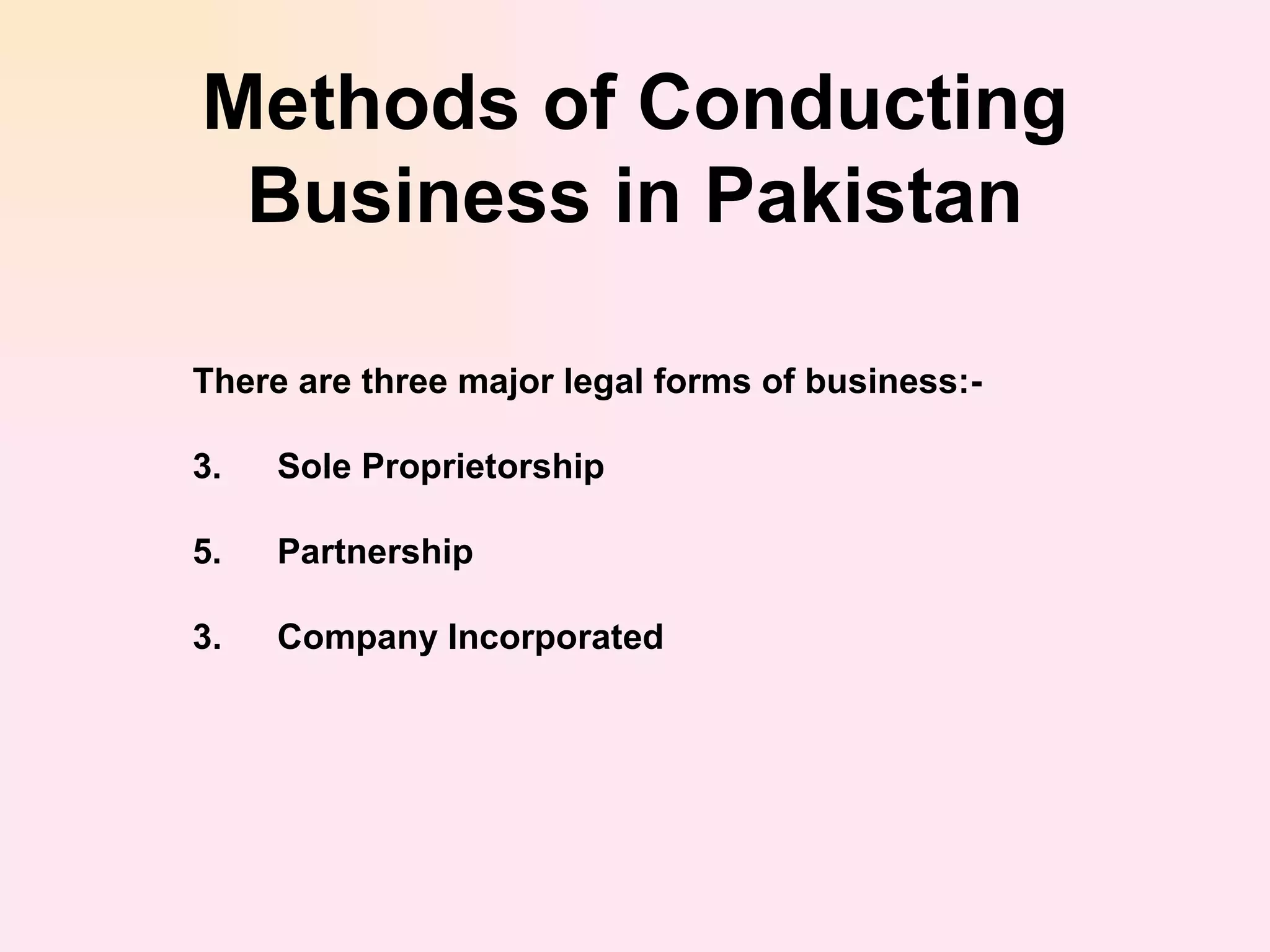 Methods of Conducting Business in Pakistan There are three major legal forms of business:- Sole Proprietorship  Partnership  3. Company Incorporated   