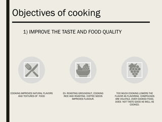 Objectives of cooking
COOKING IMPROVES NATURAL FLAVORS
AND TEXTURES OF FOOD
EX- ROASTING GROUNDNUT, COOKING
RICE AND ROAST...