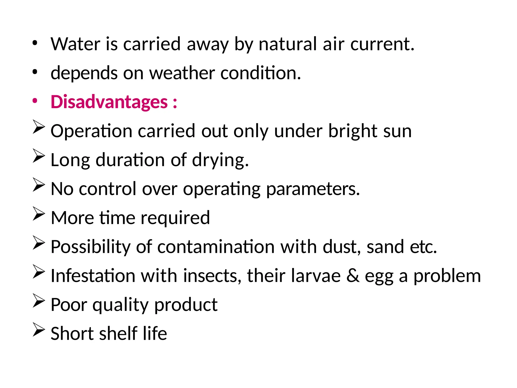 • Water is carried away by natural air current.
• depends on weather condition.
• Disadvantages :
 Operation carried out only under bright sun
 Long duration of drying.
 No control over operating parameters.
 More time required
 Possibility of contamination with dust, sand etc.
 Infestation with insects, their larvae & egg a problem
 Poor quality product
 Short shelf life
 