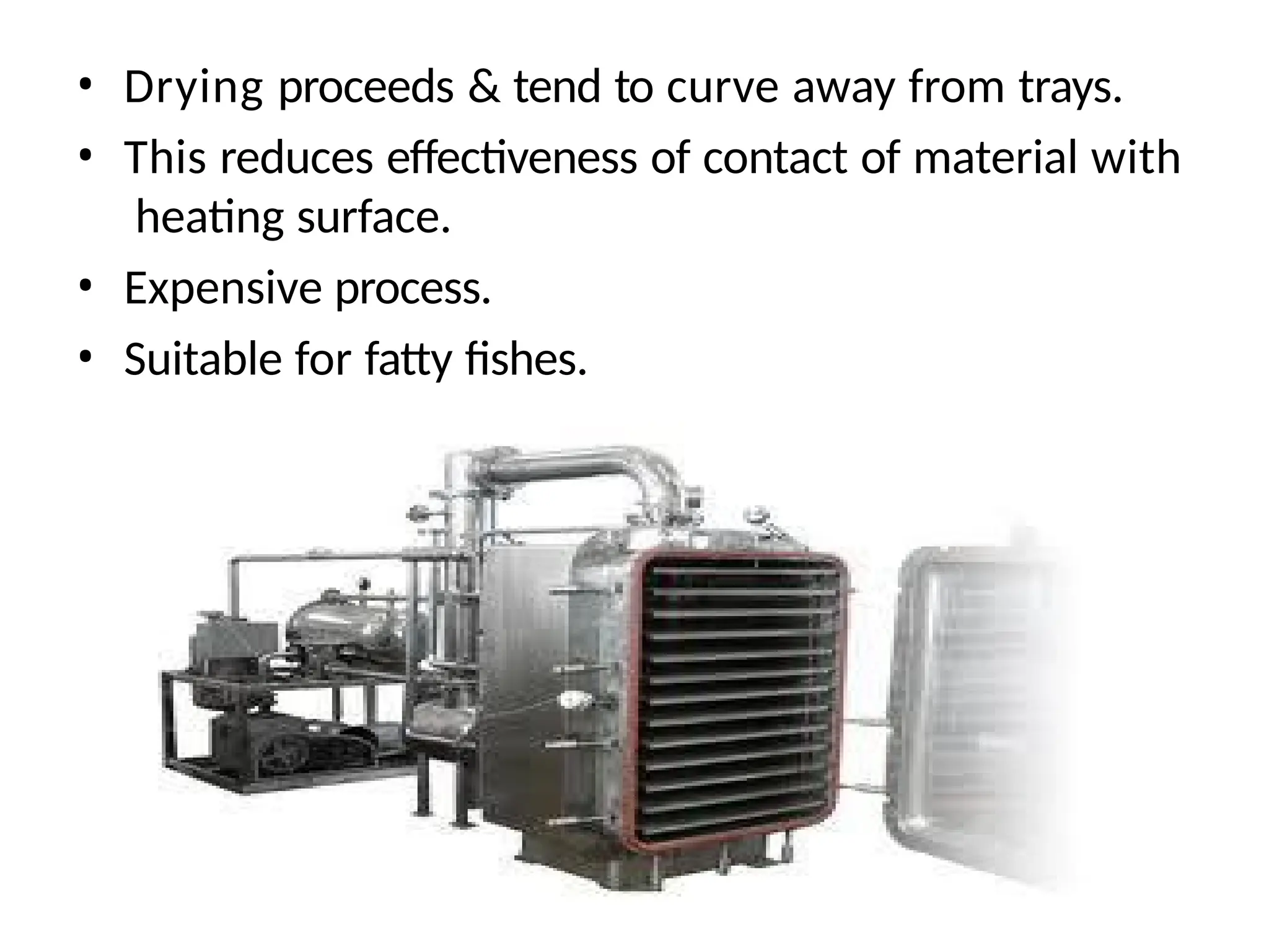 • Drying proceeds & tend to curve away from trays.
• This reduces effectiveness of contact of material with
heating surface.
• Expensive process.
• Suitable for fatty fishes.
 
