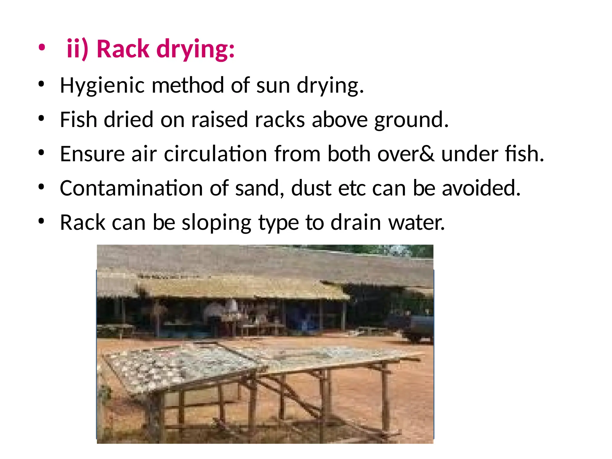 • ii) Rack drying:
• Hygienic method of sun drying.
• Fish dried on raised racks above ground.
• Ensure air circulation from both over& under fish.
• Contamination of sand, dust etc can be avoided.
• Rack can be sloping type to drain water.
 
