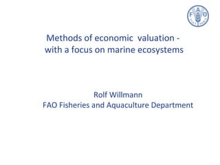 Methods of economic valuation -
with a focus on marine ecosystems
Rolf Willmann
FAO Fisheries and Aquaculture Department
 