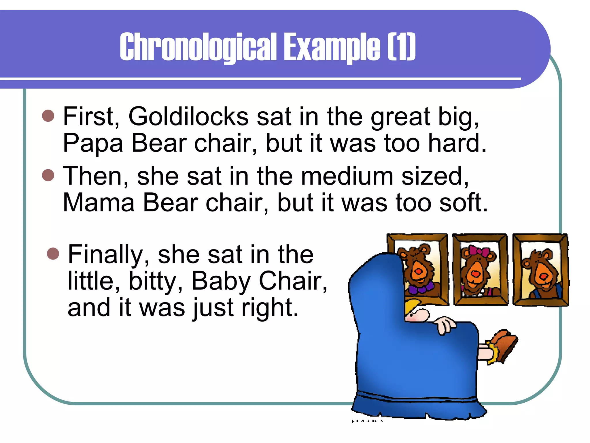 Chronological Example (1)  First, Goldilocks sat in the great big, Papa Bear chair, but it was too hard. Then, she sat in the medium sized, Mama Bear chair, but it was too soft. Finally, she sat in the little, bitty, Baby Chair, and it was just right. 