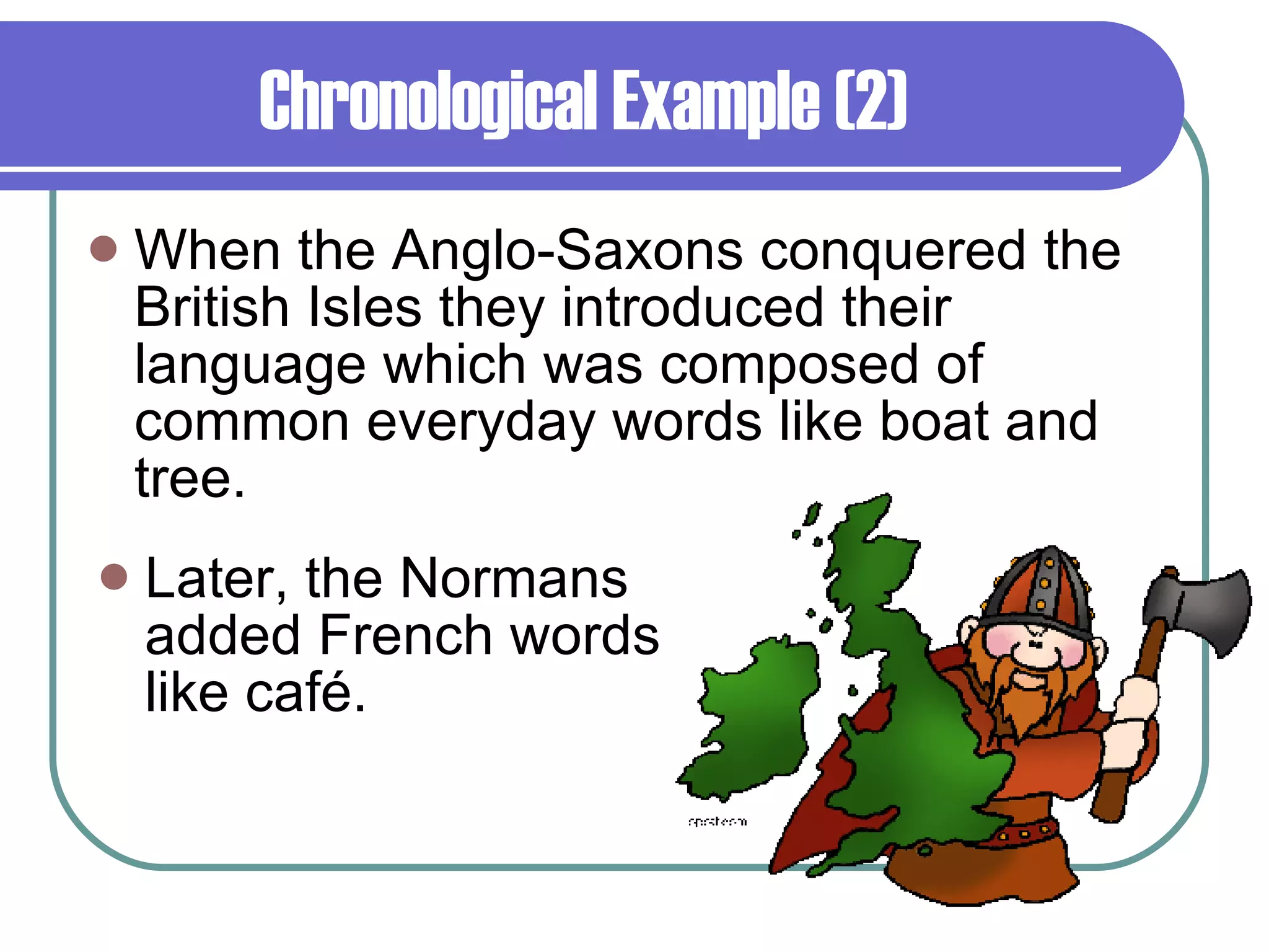 Chronological Example (2) When the Anglo-Saxons conquered the British Isles they introduced their language which was composed of common everyday words like boat and tree. Later, the Normans added French words like café. 
