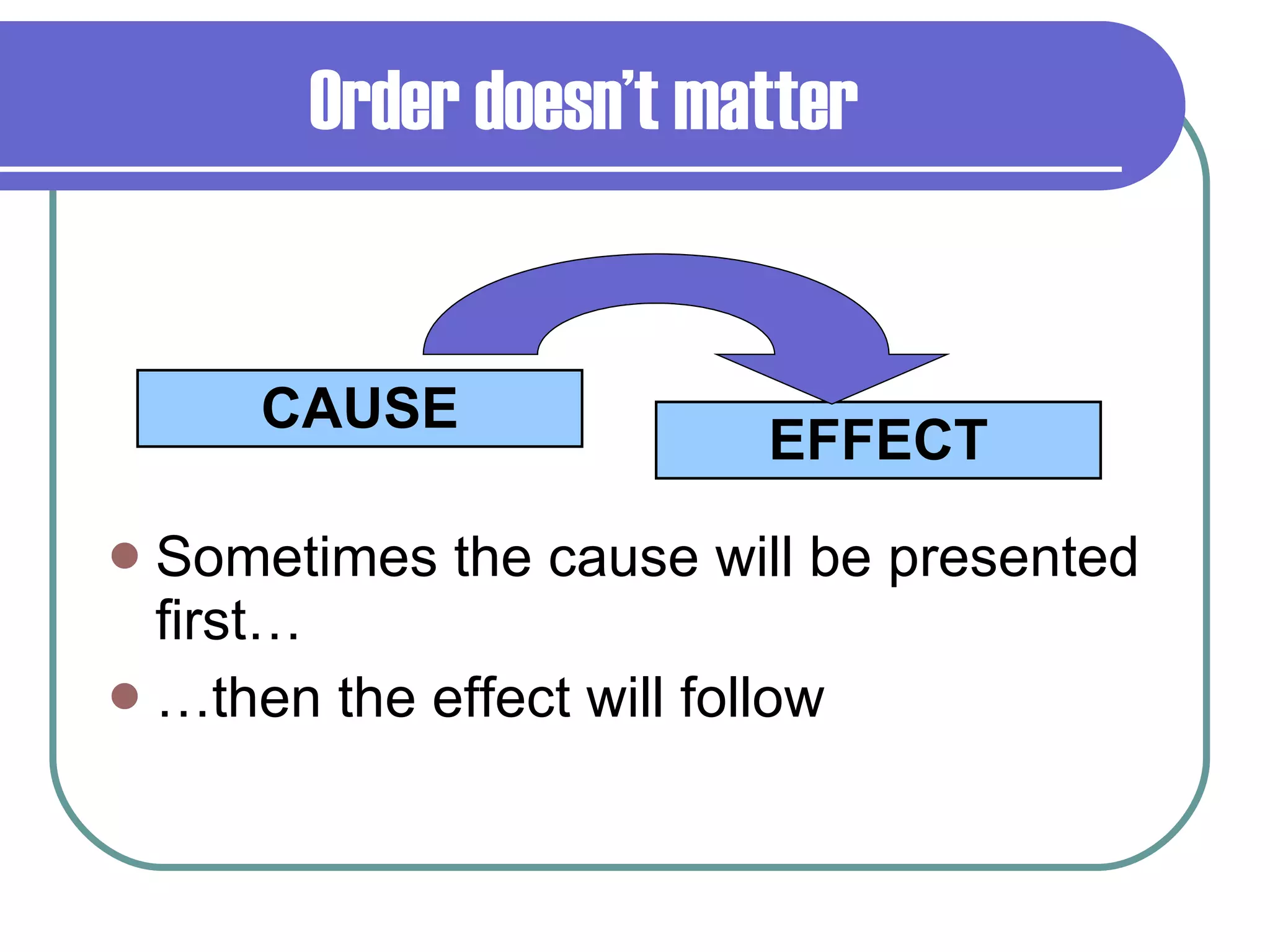 Order doesn’t matter Sometimes the cause will be presented first… … then the effect will follow CAUSE EFFECT 