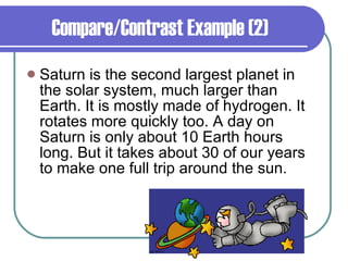 Compare/Contrast Example (2) Saturn is the second largest planet in the solar system, much larger than Earth. It is mostly made of hydrogen. It rotates more quickly too. A day on Saturn is only about 10 Earth hours long. But it takes about 30 of our years to make one full trip around the sun. 