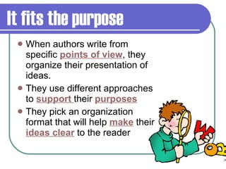 It fits the purpose When authors write from specific  points of view , they organize their presentation of ideas. They use different approaches to  support   their  purposes They pick an organization format that will help  make  their  ideas clear  to the reader 