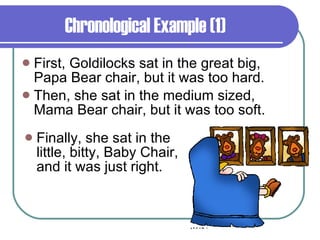Chronological Example (1)  First, Goldilocks sat in the great big, Papa Bear chair, but it was too hard. Then, she sat in the medium sized, Mama Bear chair, but it was too soft. Finally, she sat in the little, bitty, Baby Chair, and it was just right. 