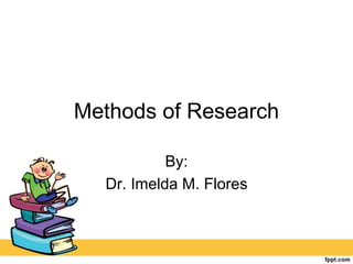 Methods of Research
By:
Dr. Imelda M. Flores
 