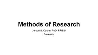 Methods of Research
Jerson S. Catoto, PhD, FRIEdr
Professor
 
