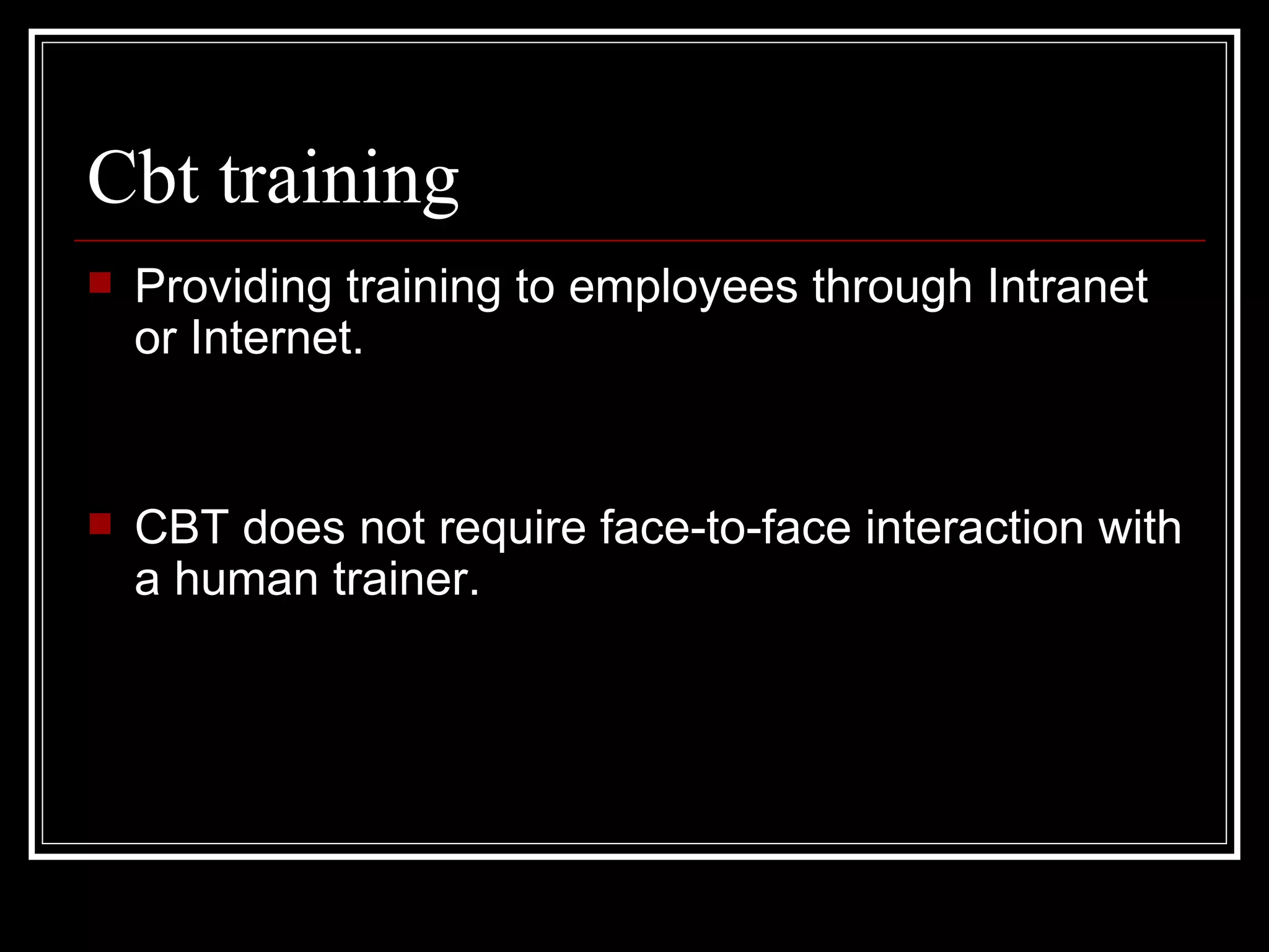 Cbt training Providing training to employees through Intranet or Internet.  CBT does not require face-to-face interaction with a human trainer.  