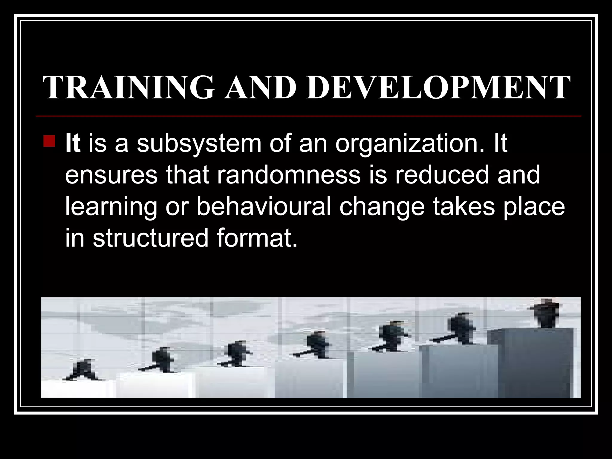 TRAINING AND DEVELOPMENT   It  is a subsystem of an organization. It ensures that randomness is reduced and learning or behavioural change takes place in structured format.  