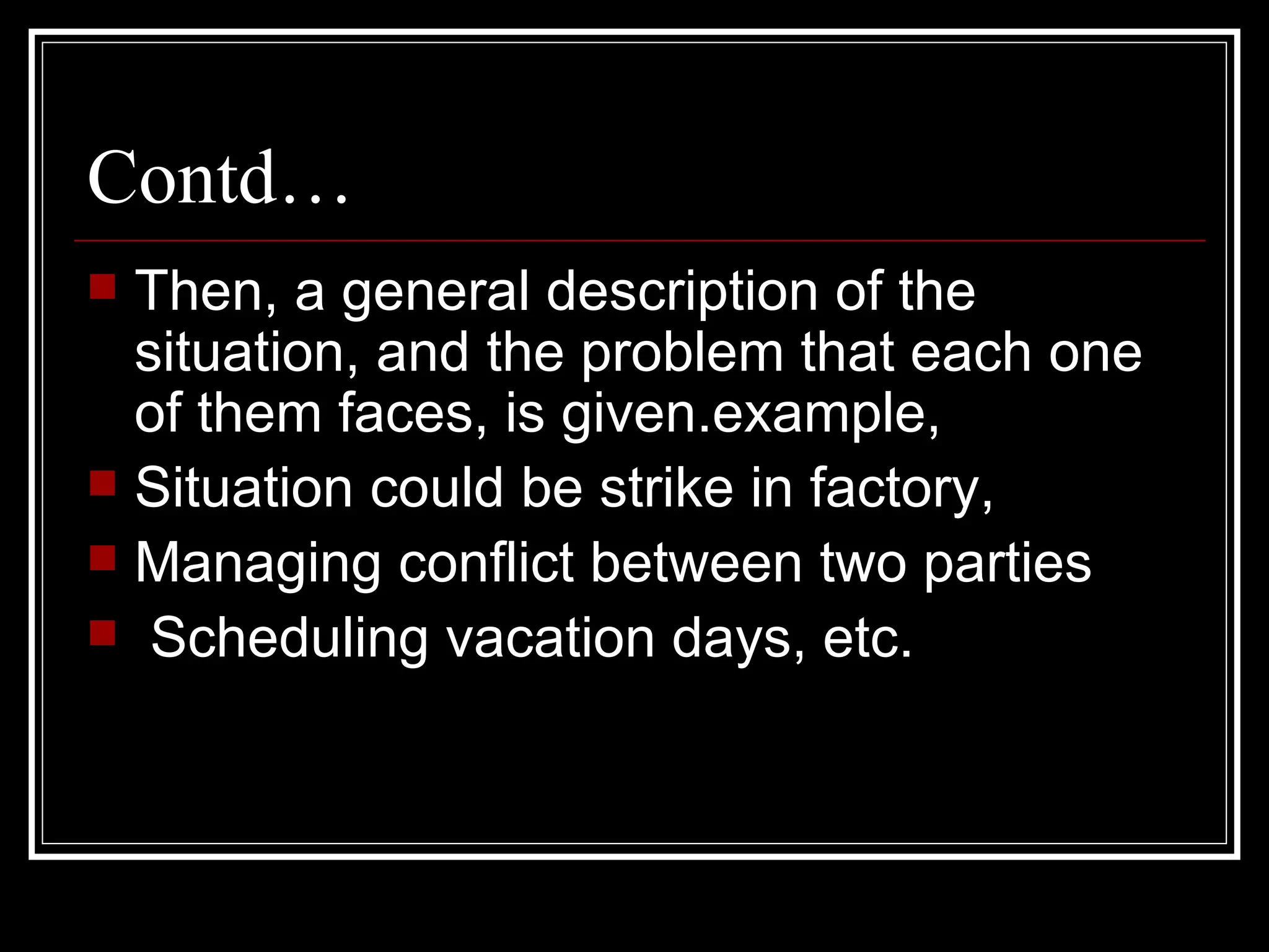 Contd… Then, a general description of the situation, and the problem that each one of them faces, is given.example,  Situation could be strike in factory,  Managing conflict between two parties  Scheduling vacation days, etc.  