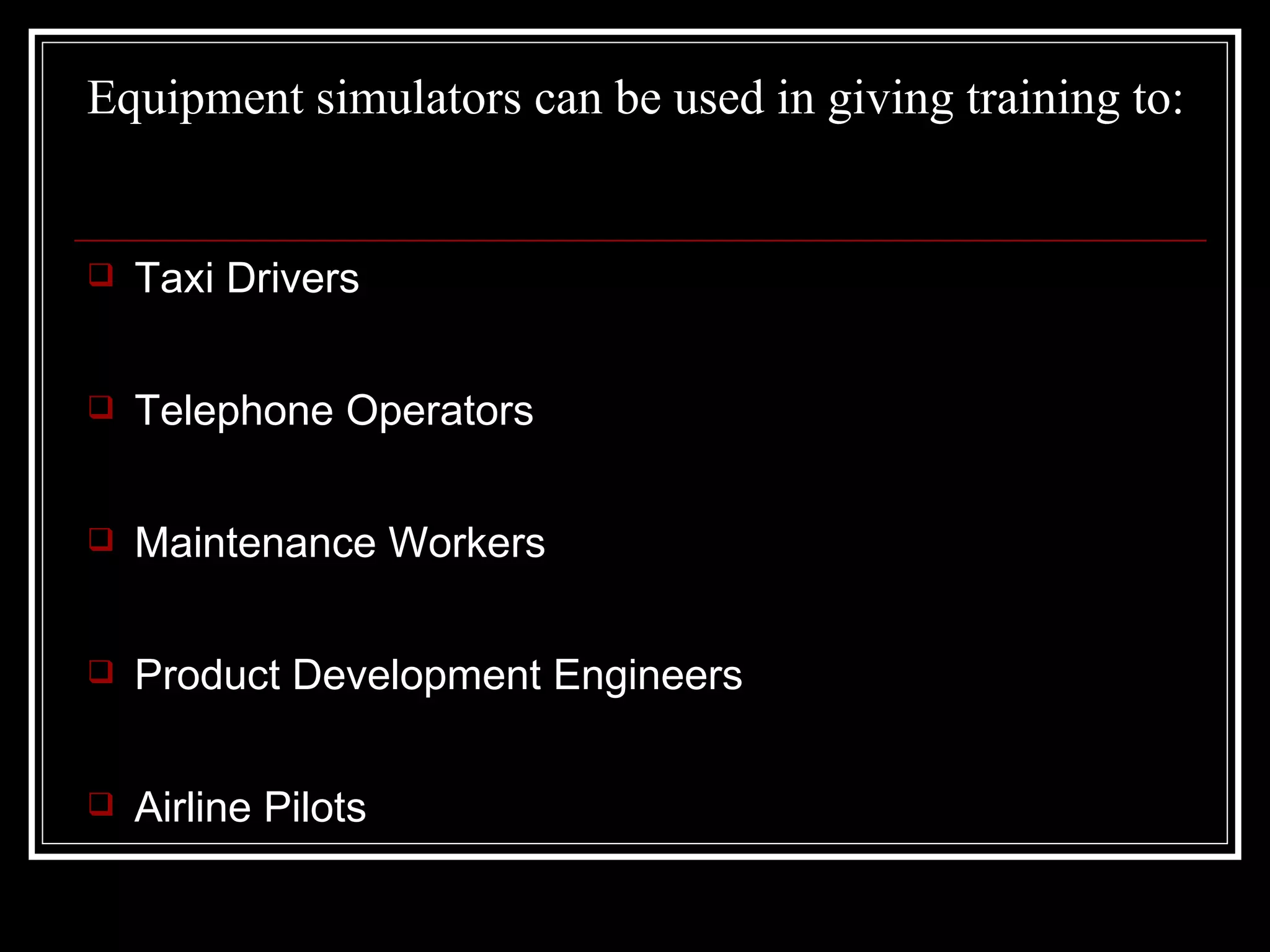 Equipment simulators can be used in giving training to: Taxi Drivers Telephone Operators Maintenance Workers Product Development Engineers Airline Pilots 