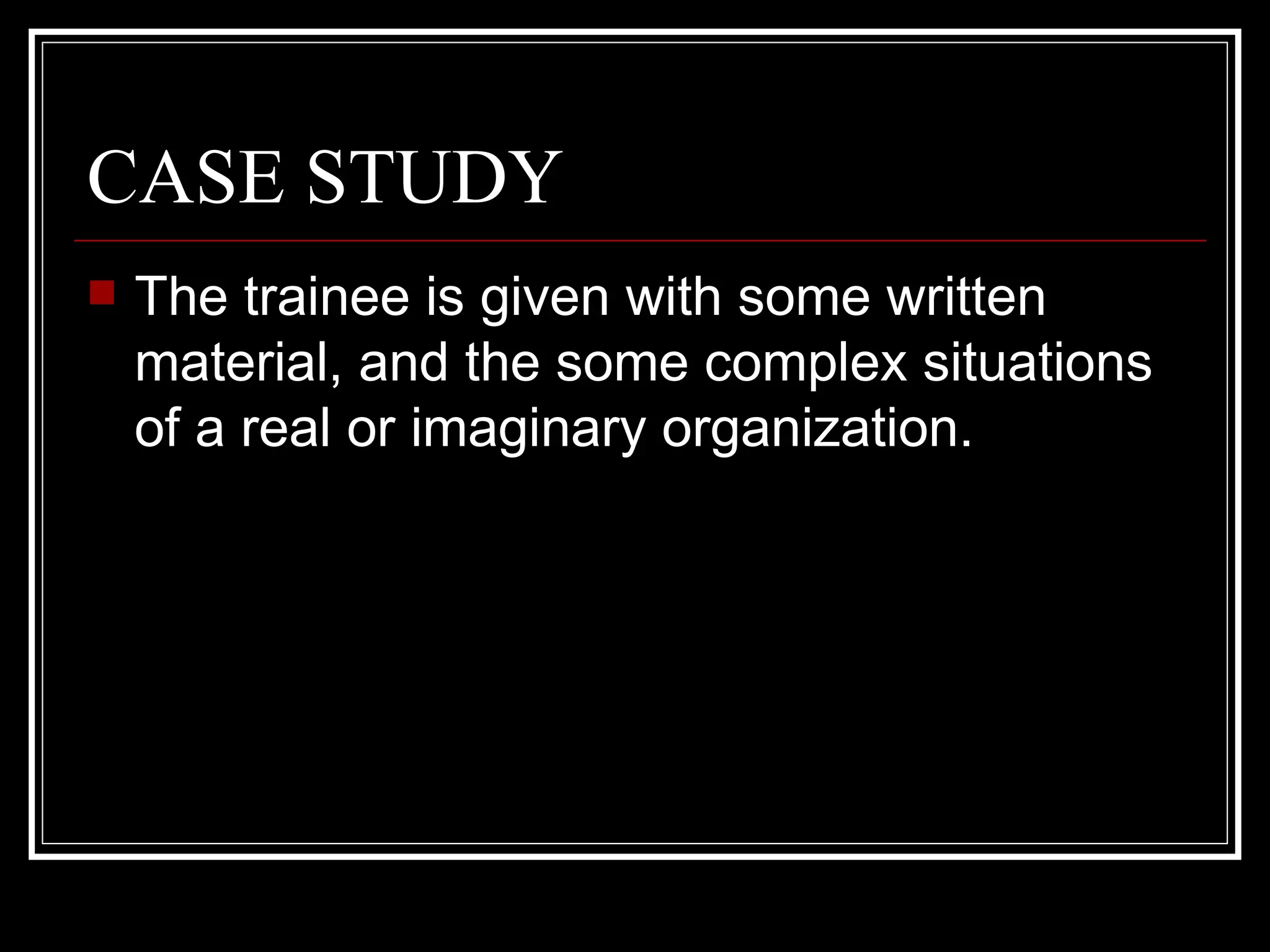 CASE STUDY The trainee is given with some written material, and the some complex situations of a real or imaginary organization.  