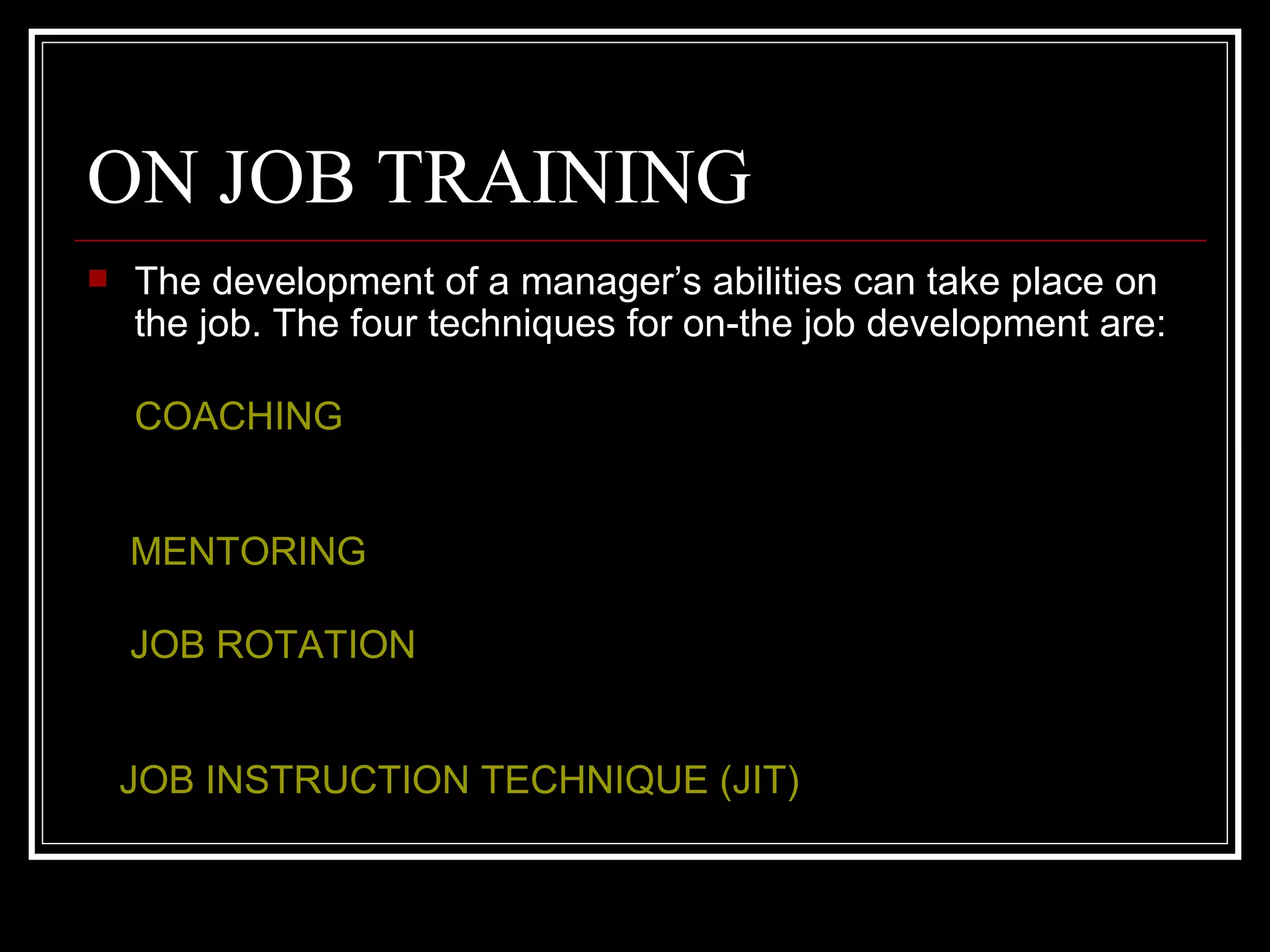 ON JOB TRAINING The development of a manager’s abilities can take place on the job. The four techniques for on-the job development are: COACHING MENTORING JOB ROTATION JOB INSTRUCTION TECHNIQUE (JIT)   