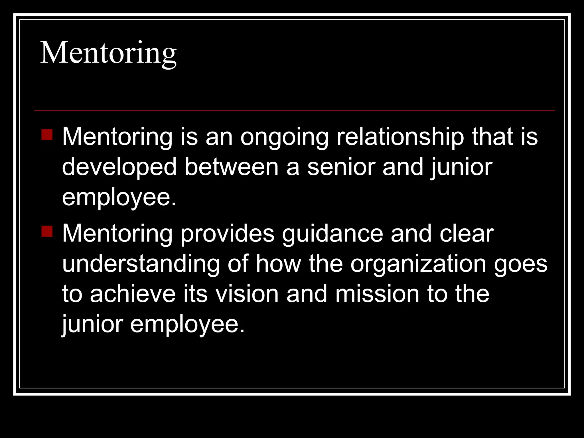 Mentoring Mentoring is an ongoing relationship that is developed between a senior and junior employee.  Mentoring provides guidance and clear understanding of how the organization goes to achieve its vision and mission to the junior employee. 