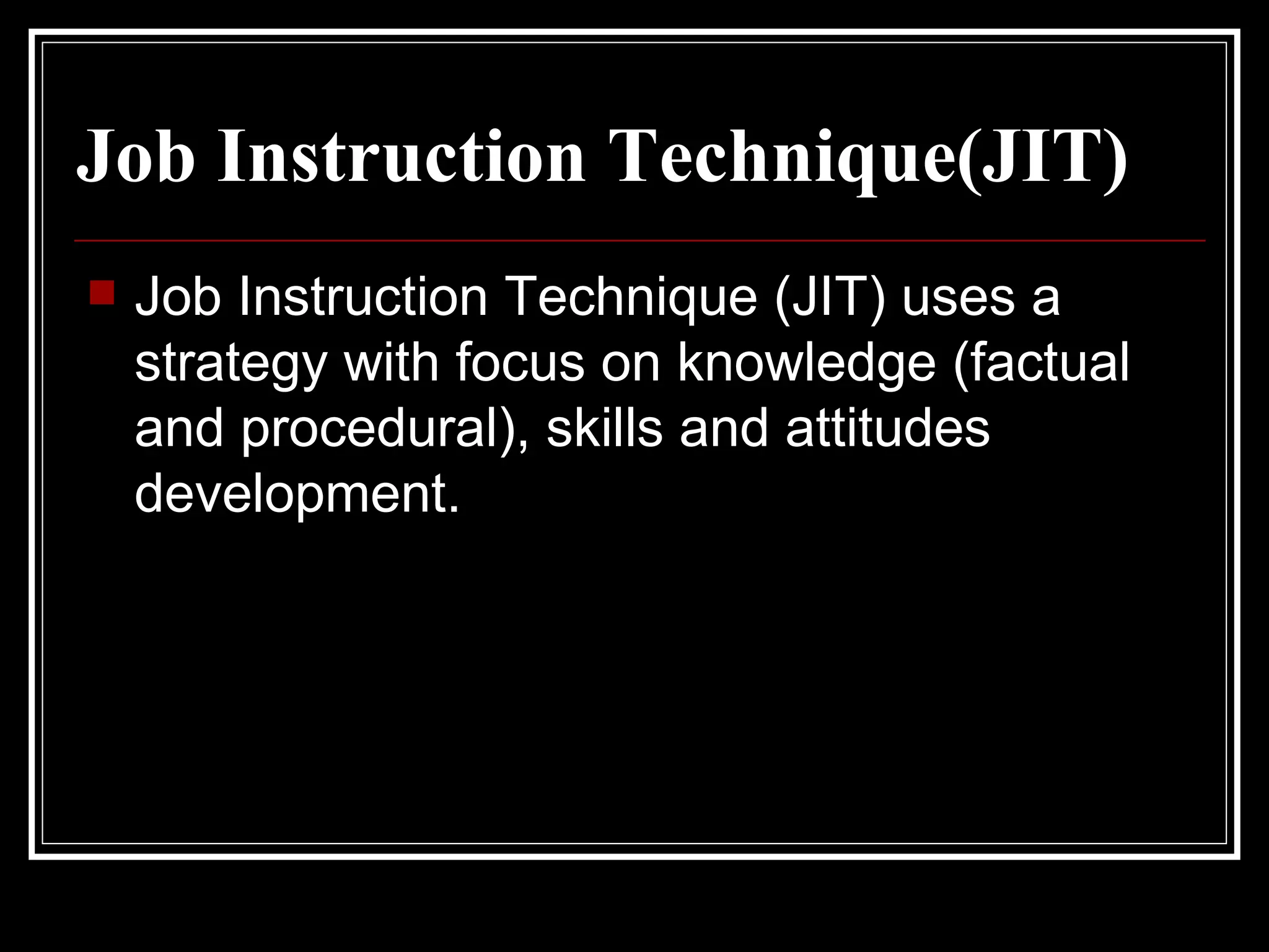 Job Instruction Technique(JIT) Job Instruction Technique (JIT) uses a strategy with focus on knowledge (factual and procedural), skills and attitudes development. 