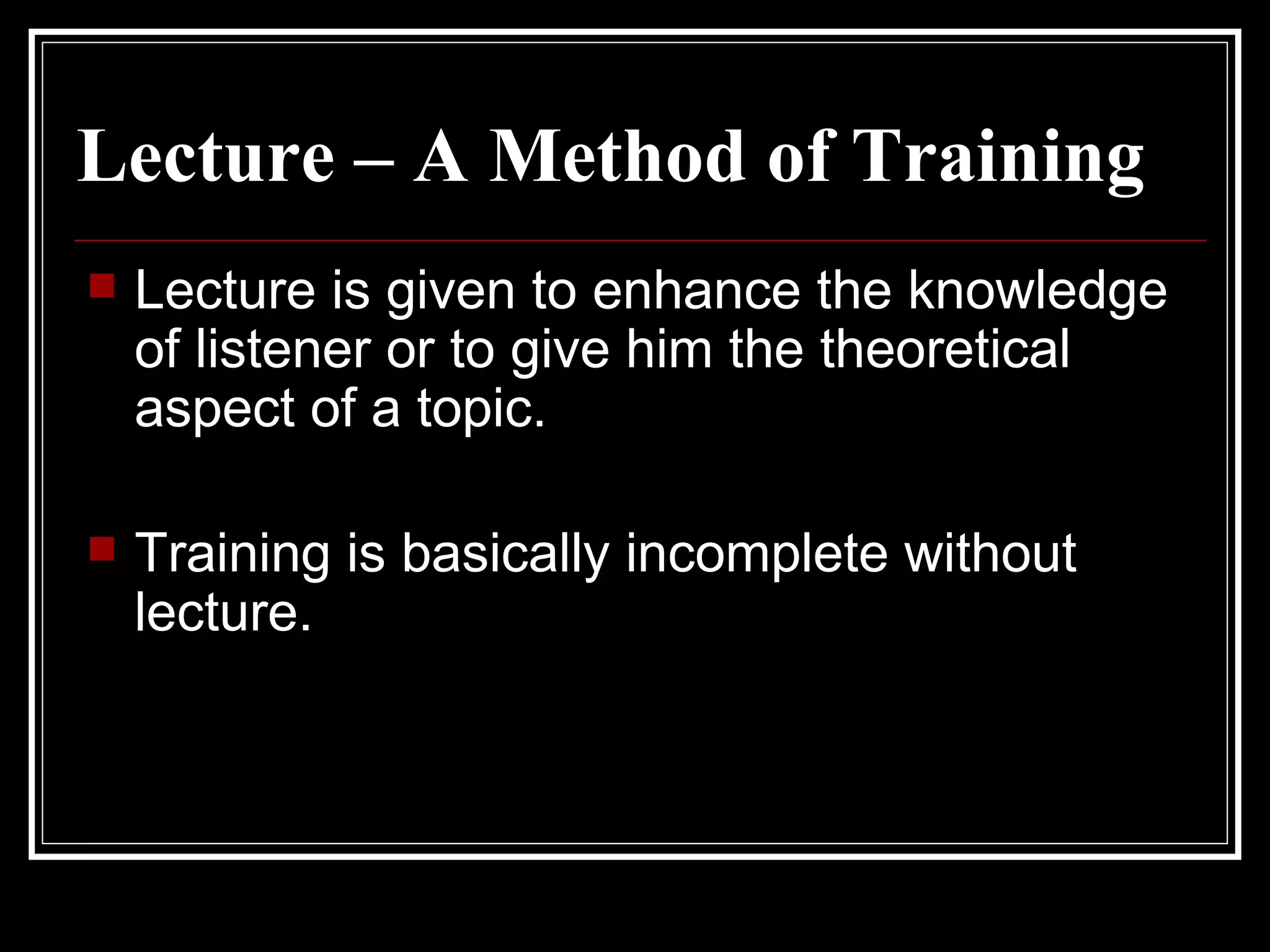 Lecture – A Method of Training Lecture is given to enhance the knowledge of listener or to give him the theoretical aspect of a topic. Training is basically incomplete without lecture.  