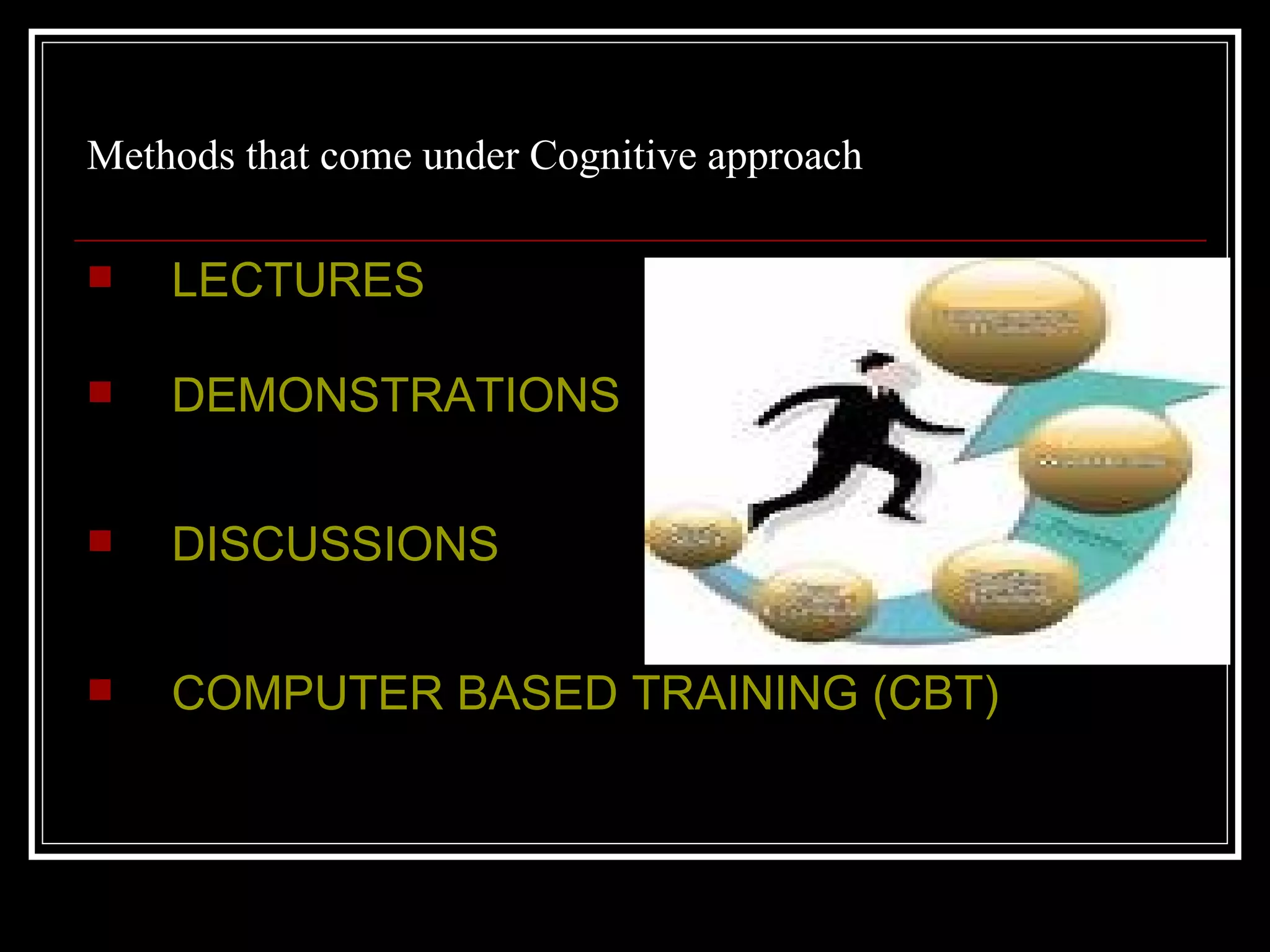 Methods that come under Cognitive approach  LECTURES DEMONSTRATIONS  DISCUSSIONS  COMPUTER BASED TRAINING (CBT) 