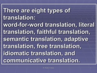 There are eight types of translation:  word-for-word translation, literal translation, faithful translation, semantic translation, adaptive translation, free translation, idiomatic translation, and communicative translation.  