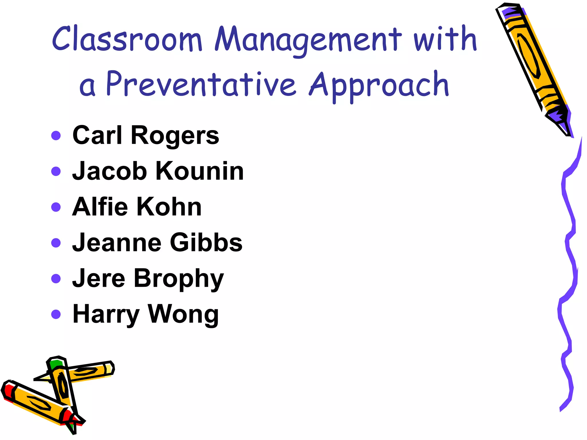 Classroom Management with a Preventative Approach Carl Rogers Jacob Kounin Alfie Kohn Jeanne Gibbs Jere Brophy Harry Wong 