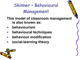 Skinner – Behavioural Management This model of classroom management is also known as: behaviourism behavioural techniques behaviour modification social-learning theory 