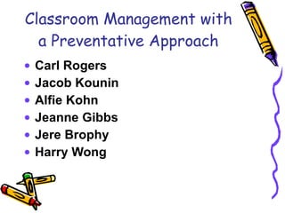 Classroom Management with a Preventative Approach Carl Rogers Jacob Kounin Alfie Kohn Jeanne Gibbs Jere Brophy Harry Wong 