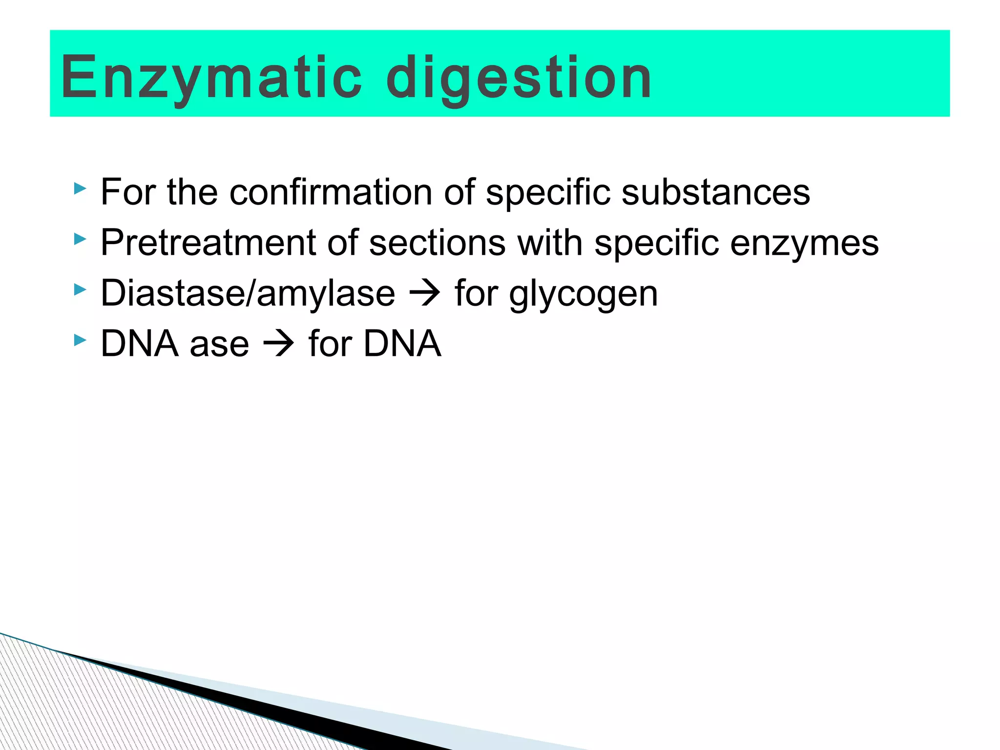 Enzymatic digestion
 For the confirmation of specific substances
 Pretreatment of sections with specific enzymes
 Diastase/amylase  for glycogen
 DNA ase  for DNA
 