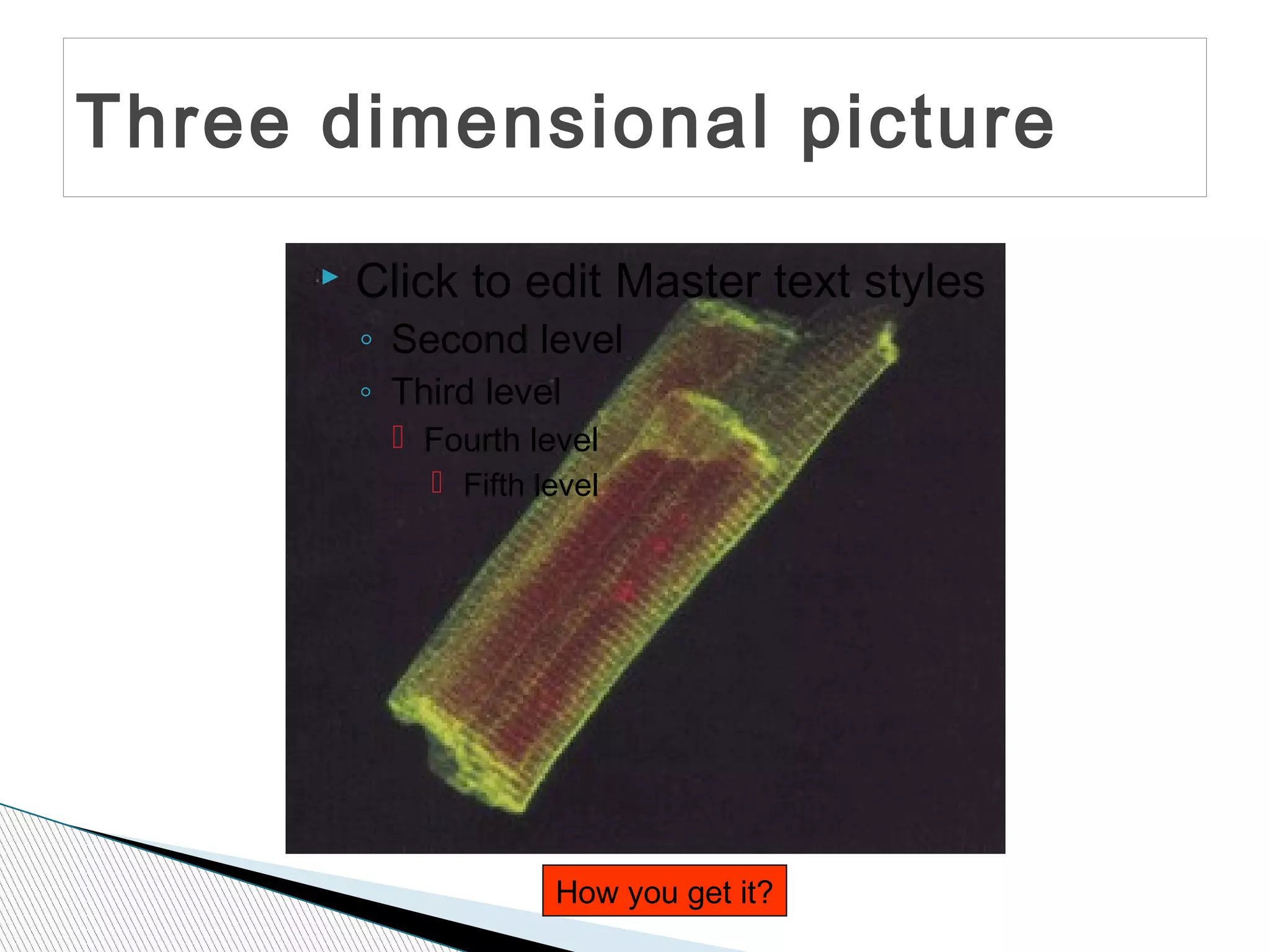 Three dimensional picture
         Click to edit Master text styles
          ◦ Second level
          ◦ Third level
             Fourth level
               Fifth level




                       How you get it?
 
