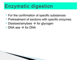 Enzymatic digestion
 For the confirmation of specific substances
 Pretreatment of sections with specific enzymes
 Diastase/amylase  for glycogen
 DNA ase  for DNA
 