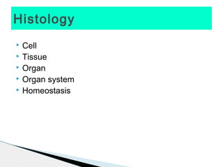 Histology
 Cell
 Tissue
 Organ
 Organ system
 Homeostasis
 