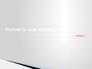 Methods to study Histology
                             Krishna T
 