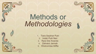 Methods or
Methodologies
1. Tiara Seplinar Putri
2. Indah Putri Neri
3. Rara Dwi Ananda
4. Zahratul Jannah
5. Khoirunnisa Aliffia
 