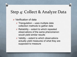 Step 4: Collect & Analyze Data<br />Verification of data<br />Triangulation – uses multiple data collection methods to gat...