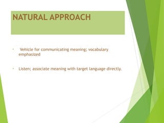 NATURAL APPROACH
• Vehicle for communicating meaning; vocabulary
emphasized
• Listen; associate meaning with target language directly.
 