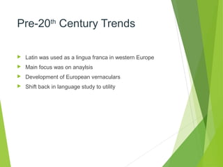 Pre-20th
Century Trends
 Latin was used as a lingua franca in western Europe
 Main focus was on anaylsis
 Development of European vernaculars
 Shift back in language study to utility
 