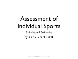Assessment of
Individual Sports
   Badminton & Swimming
  by: Carla Schael, 12M1




    Carla Schael, 12M1, S.I.S. BTEC Sports, Individual Sports, 2011
 