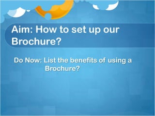 Aim: How to set up our
Brochure?
Do Now: List the benefits of using a
        Brochure?
 