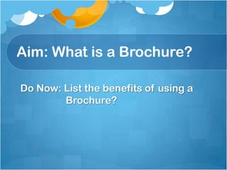 Aim: What is a Brochure?

Do Now: List the benefits of using a
        Brochure?
 