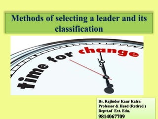 Methods of selecting a leader and its
classification
Dr. Rajinder Kaur Kalra
Professor & Head (Retired )
Deptt.of Ext. Edu.
9814067709
 