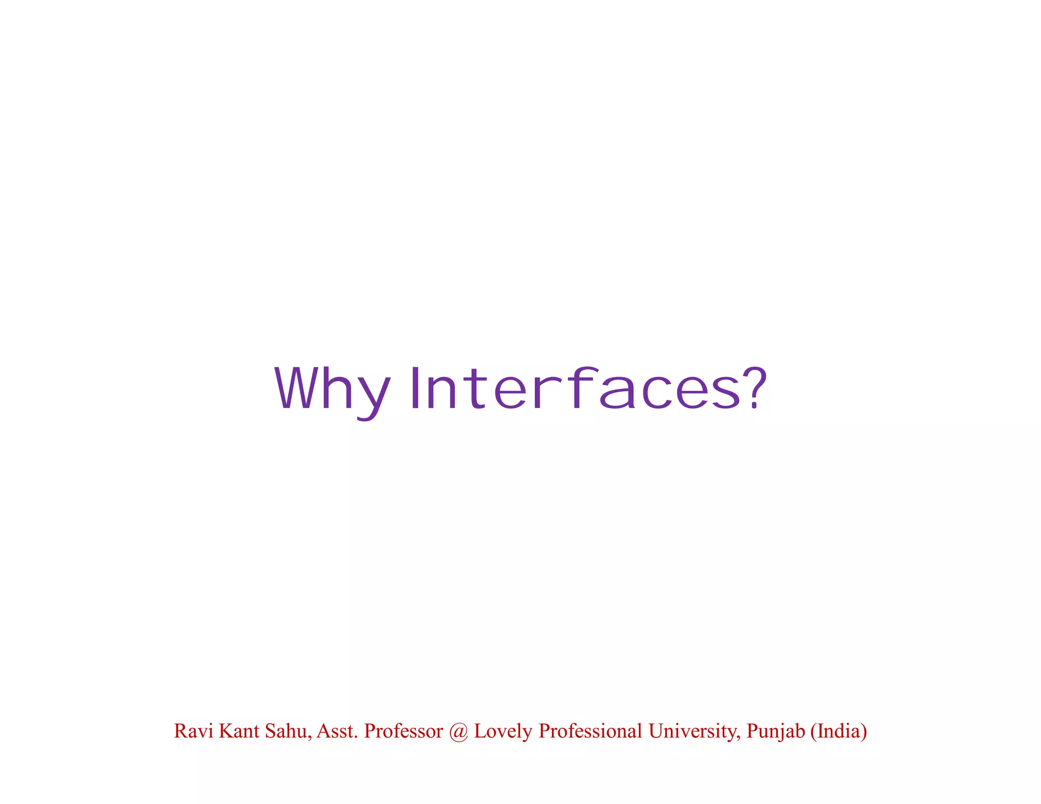Why Interfaces?
Ravi Kant Sahu, Asst. Professor @ Lovely Professional University, Punjab (India)
 