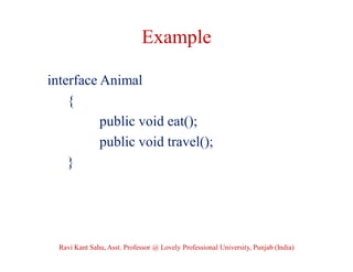 Example
interface Animal
{
public void eat();
public void travel();
}
Ravi Kant Sahu, Asst. Professor @ Lovely Professional University, Punjab (India)
 